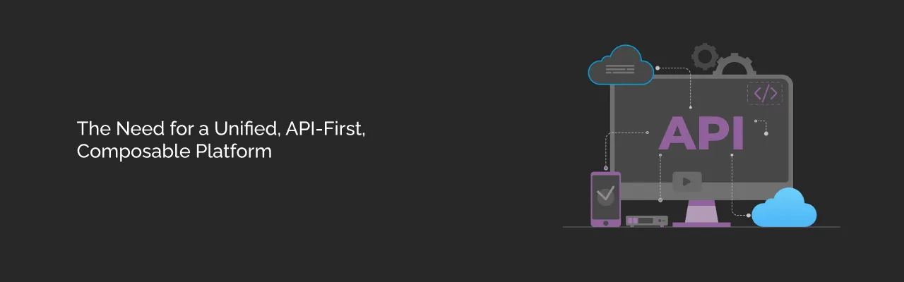The Need for a Unified, API-First, Composable Platform dark